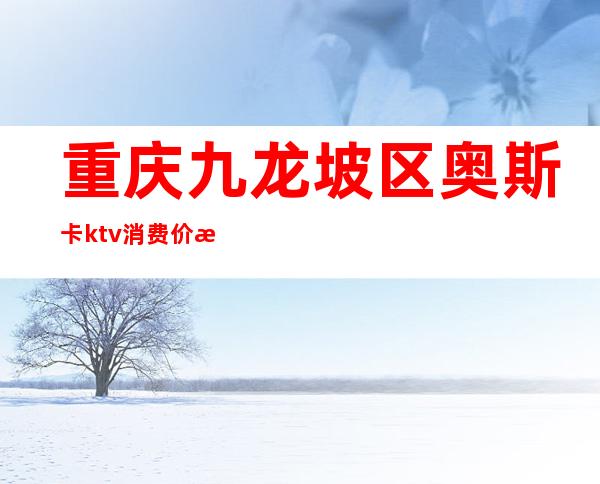 重庆九龙坡区奥斯卡ktv消费价格(重庆奥斯卡ktv是商务ktv吗)