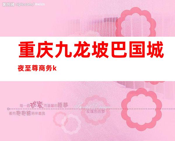 重庆九龙坡巴国城夜至尊商务ktv（重庆九龙坡巴国城在哪里）