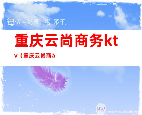 重庆云尚商务ktv(重庆云尚商务ktv电话)
