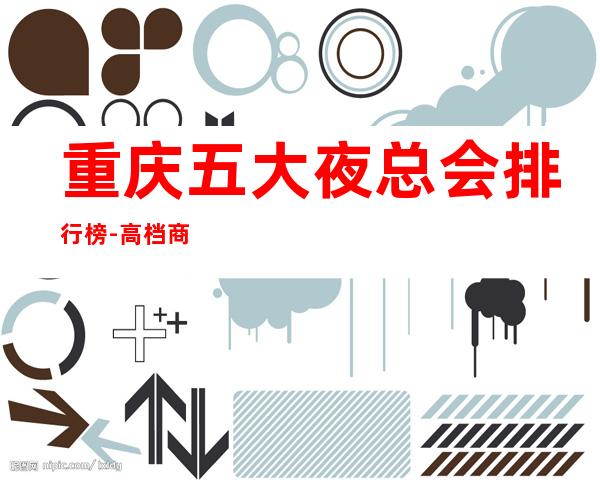 重庆五大夜总会排行榜-高档商务娱乐会所