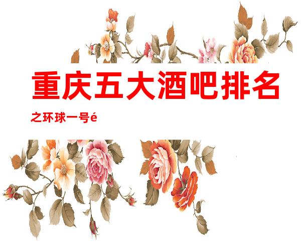 重庆五大酒吧排名之环球一号酒吧知名娱乐品牌