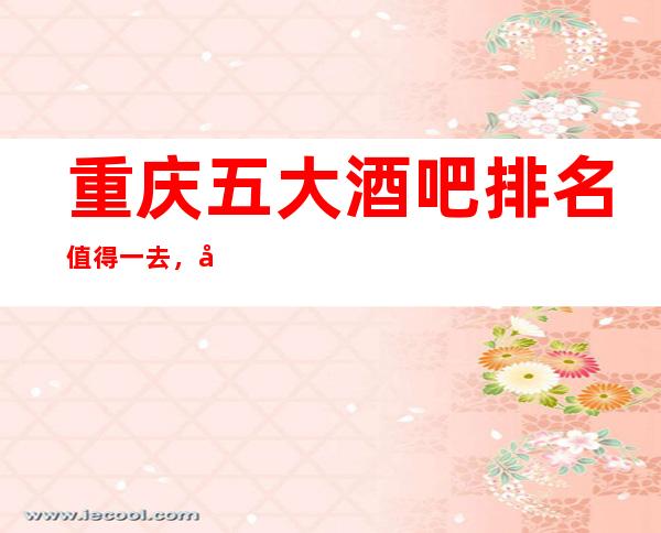 重庆五大酒吧排名值得一去，哪家好玩