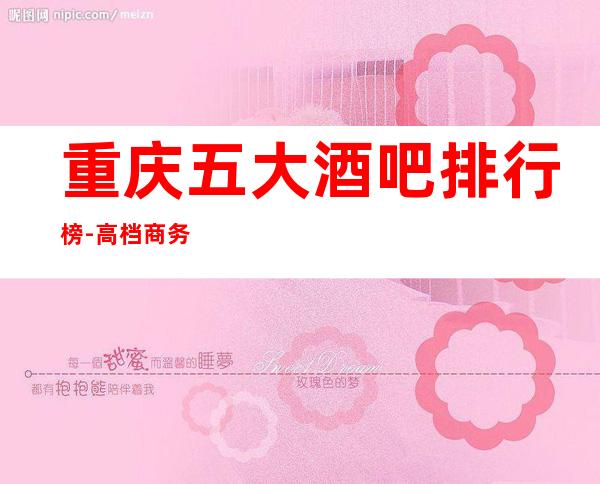 重庆五大酒吧排行榜-高档商务娱乐会所