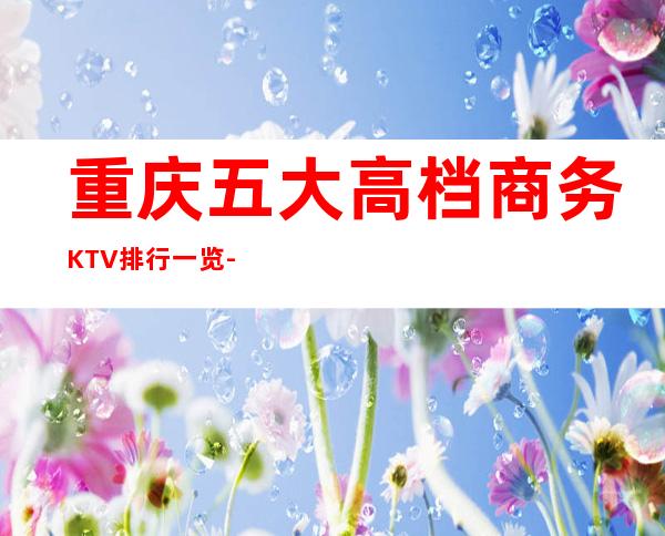 重庆五大高档商务KTV排行一览-预定详情平台