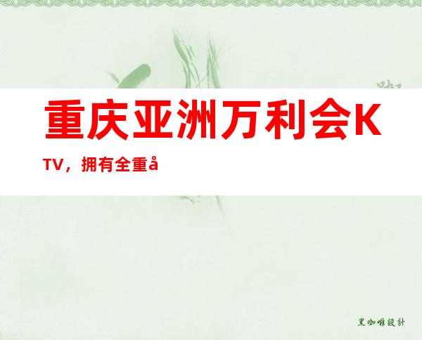 重庆亚洲万利会KTV，拥有全重庆绝一无二江景房的夜总会