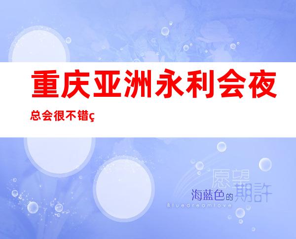 重庆亚洲永利会夜总会很不错的夜总会档次及名气十足