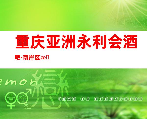 重庆亚洲永利会酒吧·南岸区最鼎最豪华的好酒吧