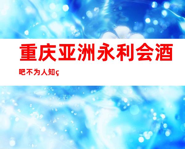 重庆亚洲永利会酒吧不为人知秘密酒吧预订