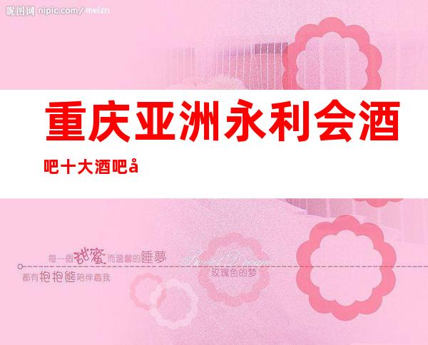 重庆亚洲永利会酒吧十大酒吧及酒吧推荐，具体地址详情