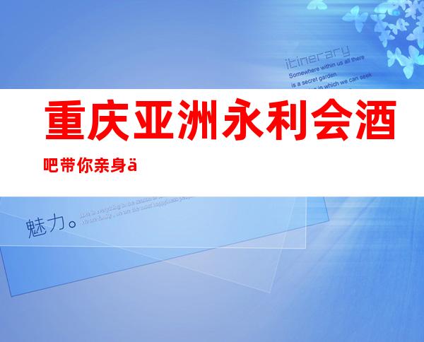 重庆亚洲永利会酒吧带你亲身体验超豪华的巅峰酒吧