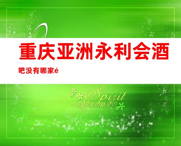 重庆亚洲永利会酒吧没有哪家酒吧更适合你消费的酒吧了