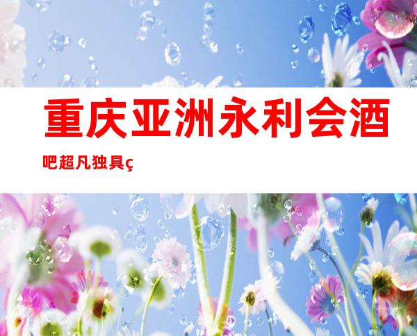 重庆亚洲永利会酒吧超凡独具的你尊享的娱乐空间！