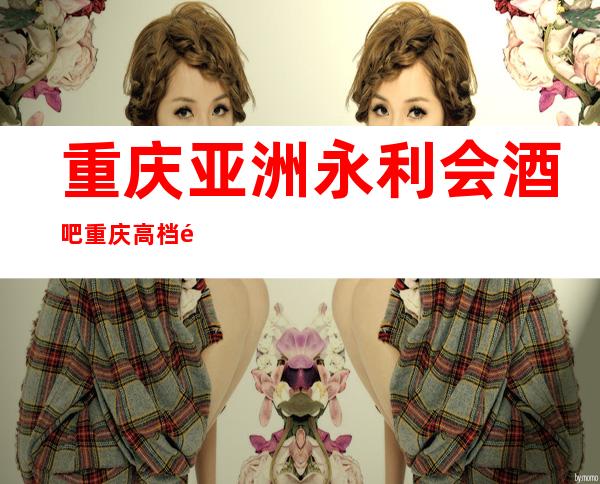 重庆亚洲永利会酒吧重庆高档酒吧排名前三的会所