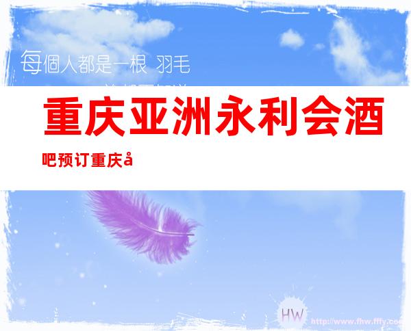 重庆亚洲永利会酒吧预订重庆十大酒吧代表之女.孩漂亮消费适中