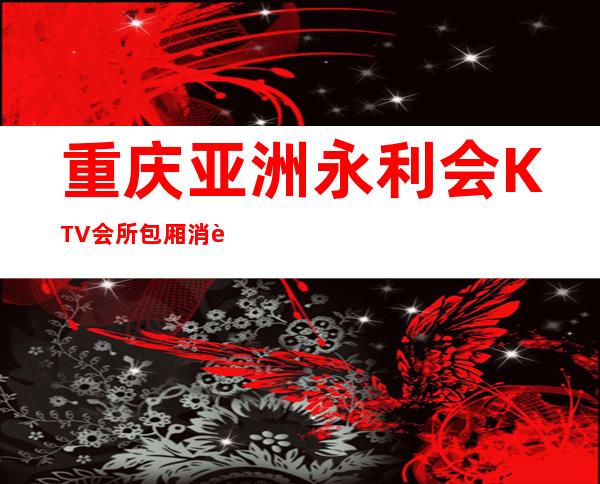 重庆亚洲永利会KTV会所包厢消费一览档次及名气如何