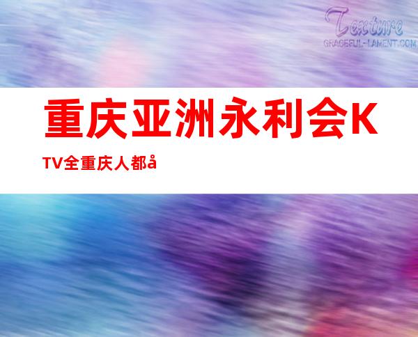 重庆亚洲永利会KTV 全重庆人都喜欢去体验的夜总会