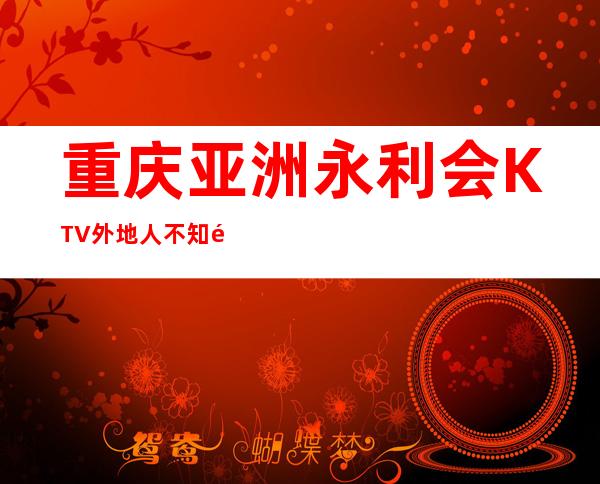 重庆亚洲永利会KTV外地人不知道这家夜总会档次高