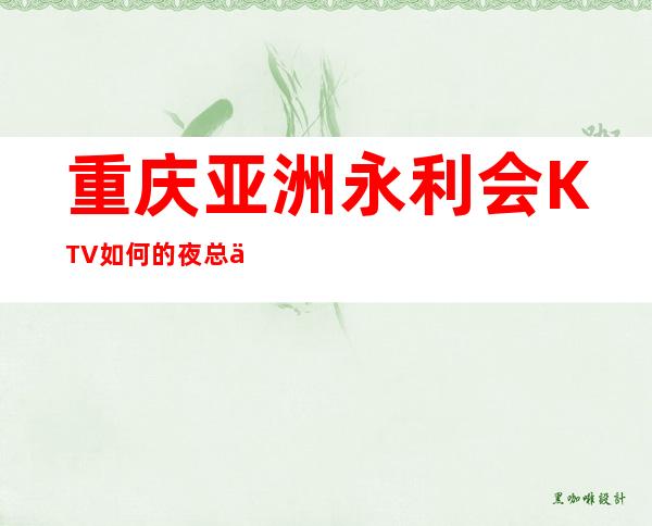 重庆亚洲永利会KTV如何的夜总会，名气及档次很大