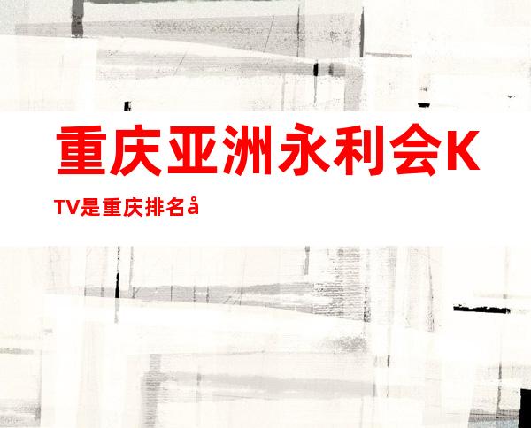 重庆亚洲永利会KTV是重庆排名前三的更高商务夜总会之一