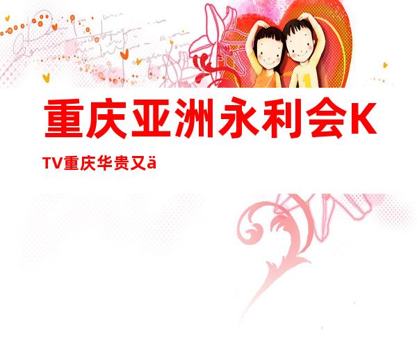 重庆亚洲永利会KTV重庆华贵又不失雅致夜总会