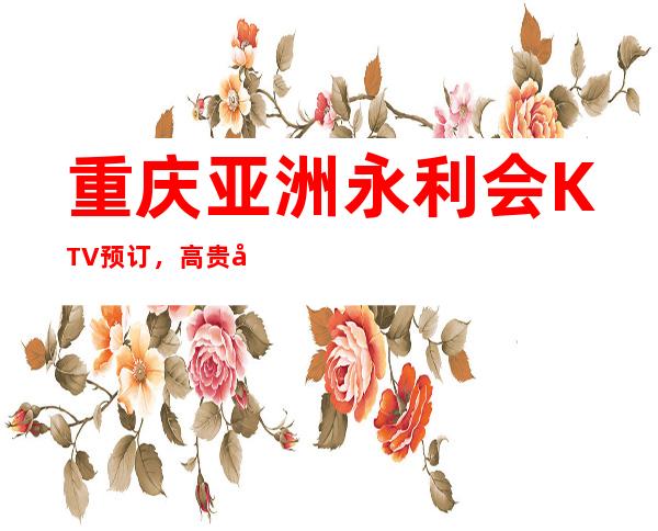 重庆亚洲永利会KTV预订,高贵奢华的高档会所