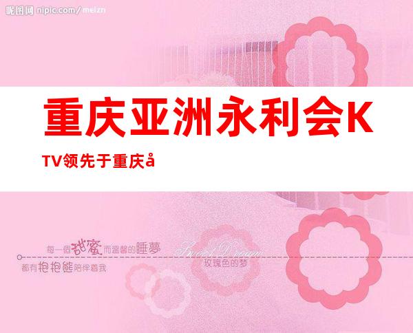 重庆亚洲永利会KTV领先于重庆十大夜总会排行榜