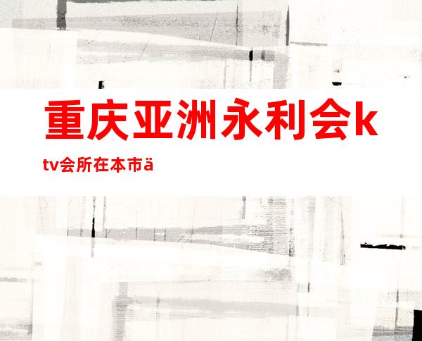 重庆亚洲永利会ktv会所在本市也是较有名气的夜总会