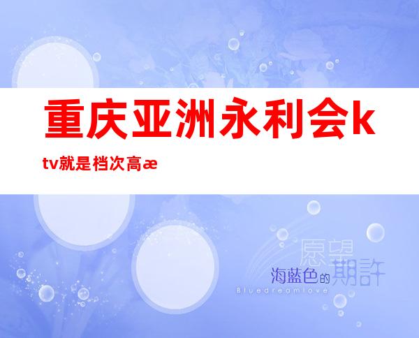 重庆亚洲永利会ktv就是档次高服务好请客有面子的夜总会