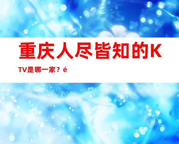 重庆人尽皆知的KTV是哪一家?重庆英皇国际KTV预订!
