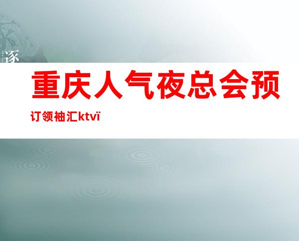 重庆人气夜总会预订/领袖汇ktv（金领汇）攻略大全