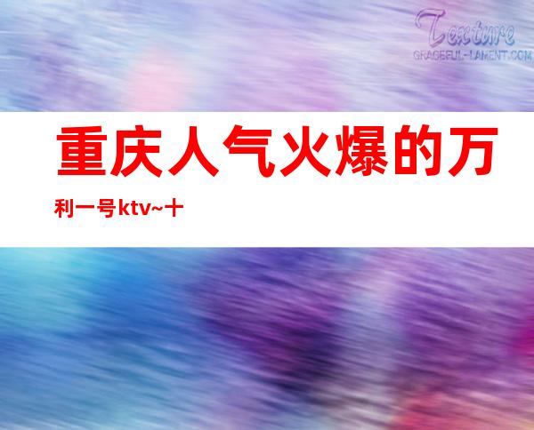 重庆人气火爆的万利一号ktv~十大高端夜总会之首·特好玩