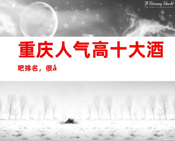 重庆人气高十大酒吧排名，很好的重庆酒吧消费价格