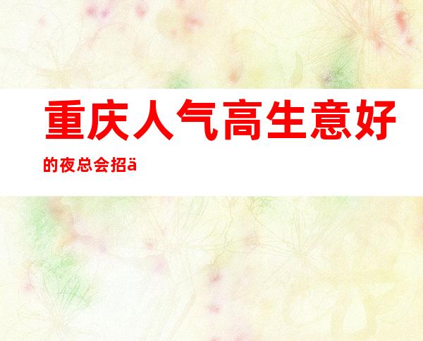 重庆人气高生意好的夜总会招人 限女生起包上班无压力