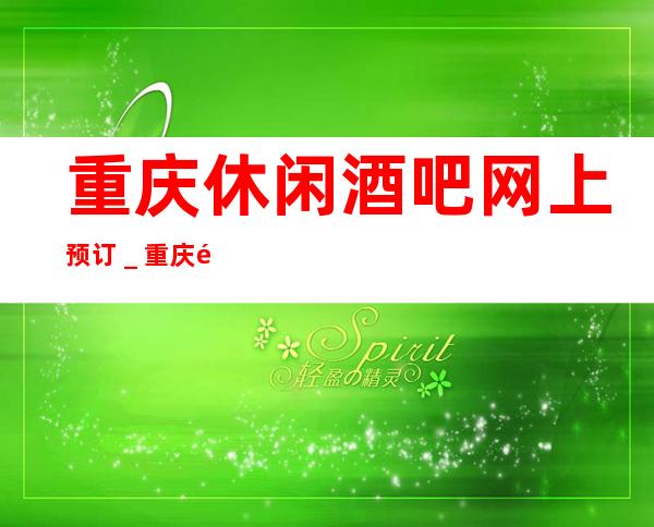 重庆休闲酒吧网上预订_重庆酒吧场所预订信息