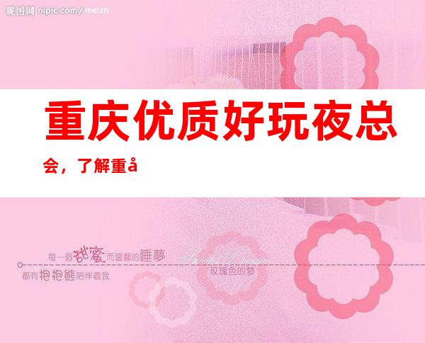 重庆优质好玩夜总会，了解重庆潮流有趣的夜总会哪里好