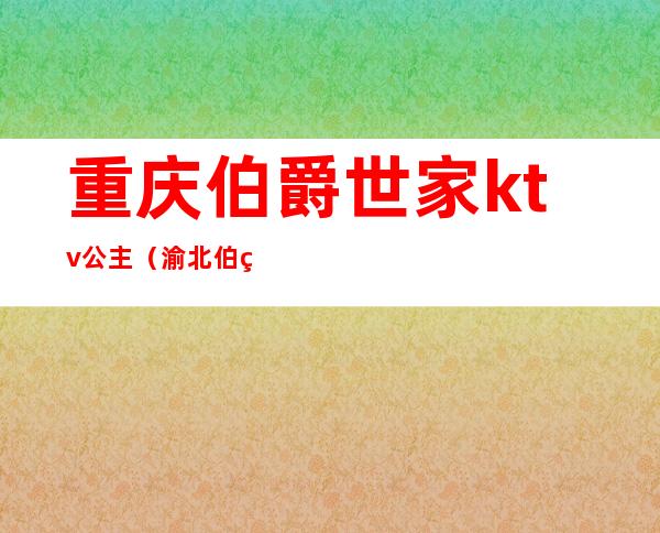 重庆伯爵世家ktv公主(渝北伯爵世家ktv)