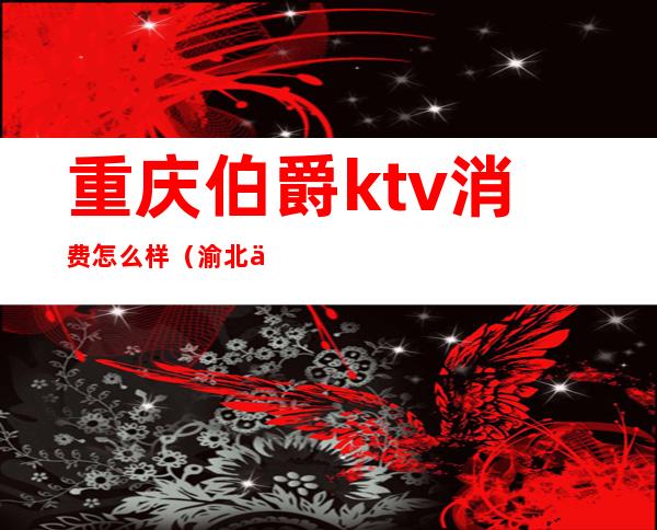 重庆伯爵ktv消费怎么样(渝北伯爵世家ktv)