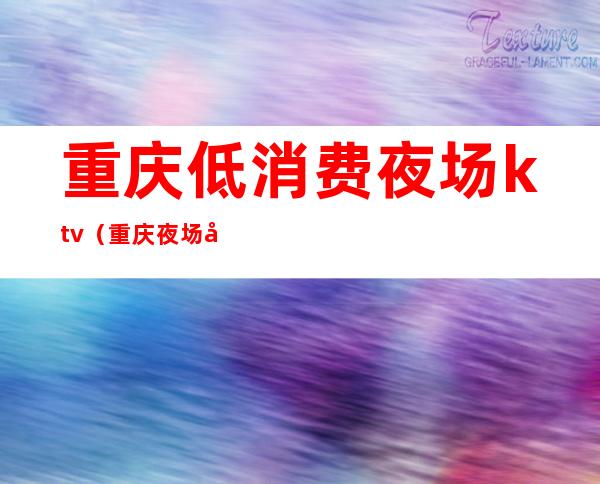 重庆低消费夜场ktv(重庆夜场多吗)