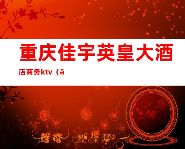 重庆佳宇英皇大酒店商务ktv(佳宇英皇酒店地址)