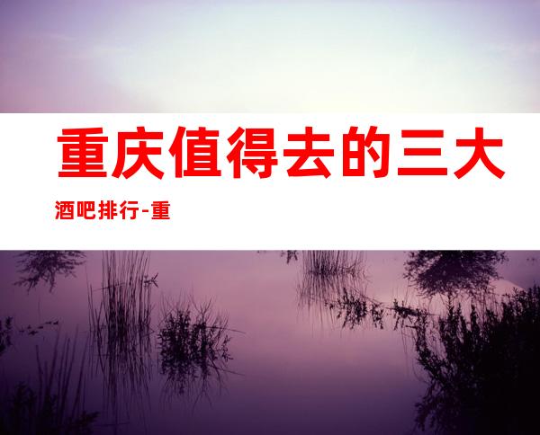 重庆值得去的三大酒吧排行-重庆好玩的小酒吧预定