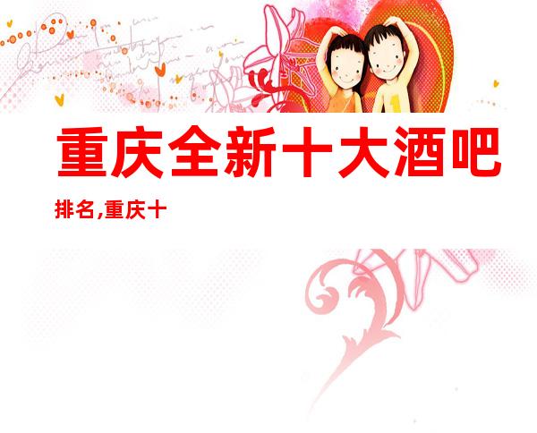 重庆全新十大酒吧排名,重庆十大小酒吧会所排行榜一览