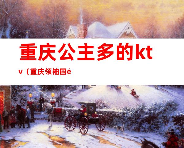 重庆公主多的ktv(重庆领袖国际公主怎么样)
