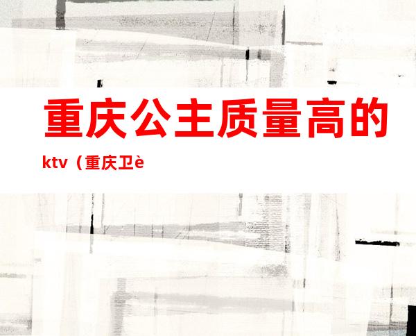 重庆公主质量高的ktv(重庆卫视难以忍受的公主)