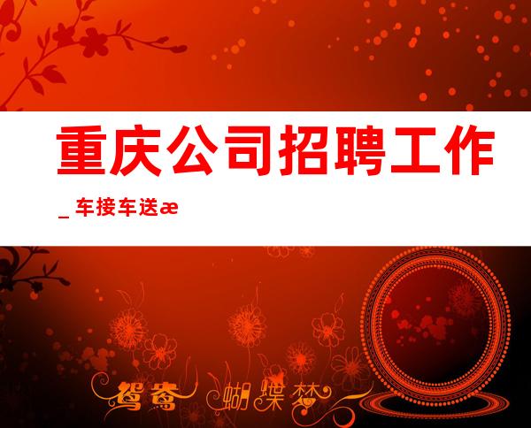 重庆公司招聘工作_车接车送无任何杂费