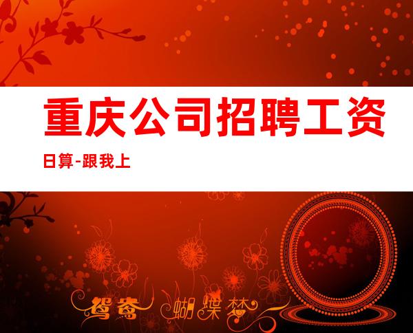 重庆公司招聘工资日算-跟我上班努力就能赚钱
