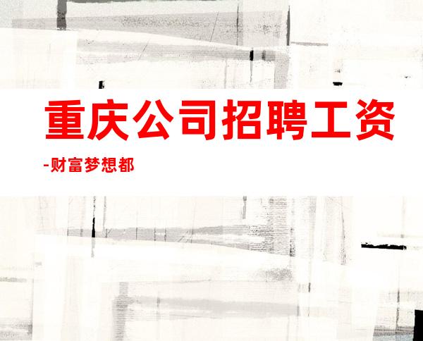 重庆公司招聘工资-财富梦想都有