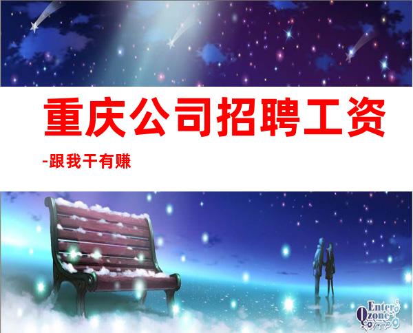 重庆公司招聘工资-跟我干有赚