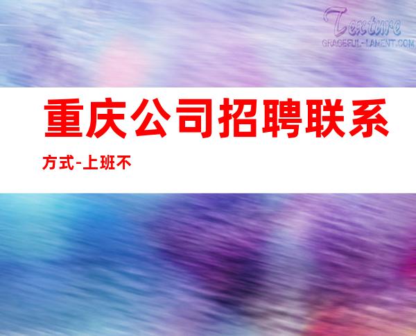 重庆公司招聘联系方式-上班不压工资
