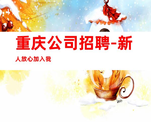 重庆公司招聘-新人放心加入我们-公司直招无费用