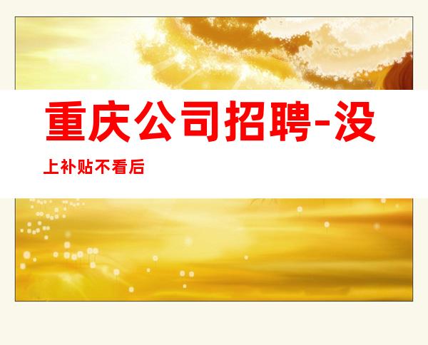 重庆公司招聘-没上补贴不看后悔